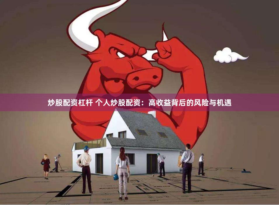 炒股配资杠杆 个人炒股配资：高收益背后的风险与机遇