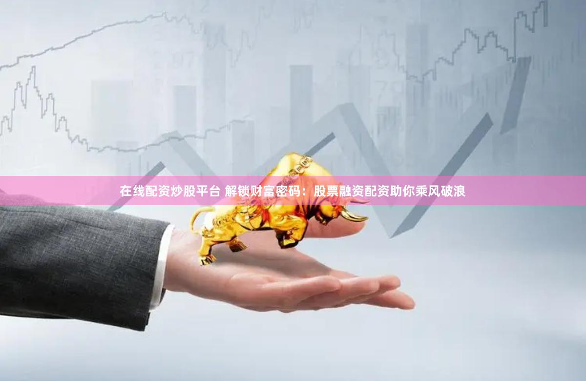 在线配资炒股平台 解锁财富密码：股票融资配资助你乘风破浪