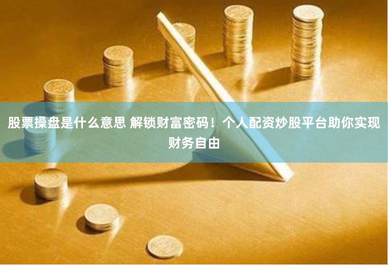 股票操盘是什么意思 解锁财富密码！个人配资炒股平台助你实现财务自由
