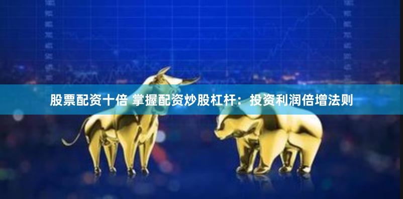 股票配资十倍 掌握配资炒股杠杆：投资利润倍增法则