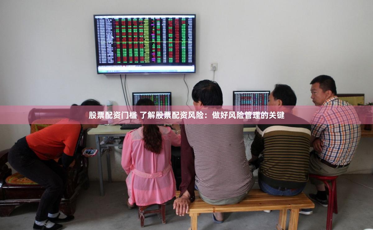 股票配资门槛 了解股票配资风险：做好风险管理的关键