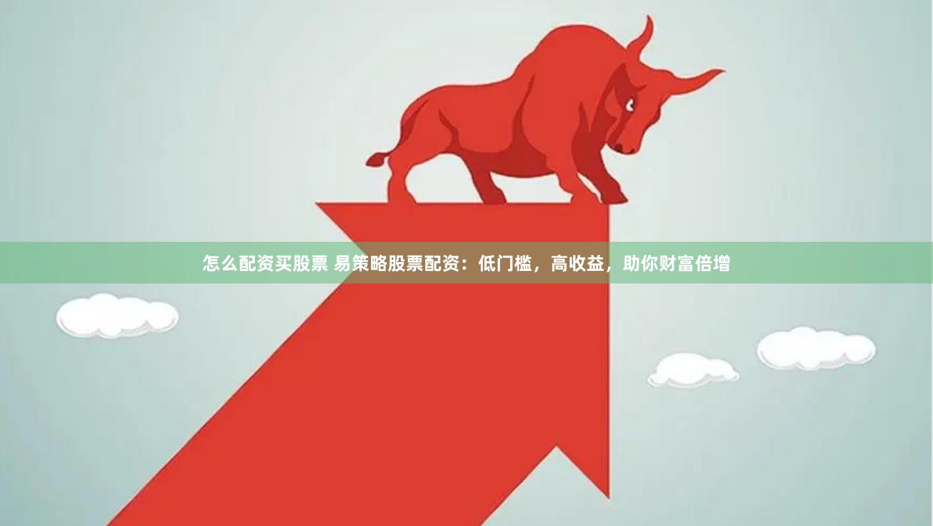 怎么配资买股票 易策略股票配资：低门槛，高收益，助你财富倍增