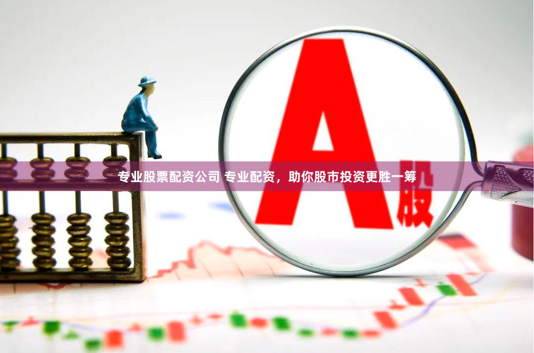 专业股票配资公司 专业配资，助你股市投资更胜一筹