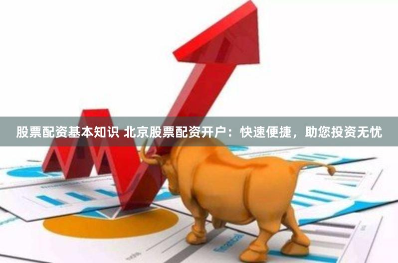 股票配资基本知识 北京股票配资开户：快速便捷，助您投资无忧