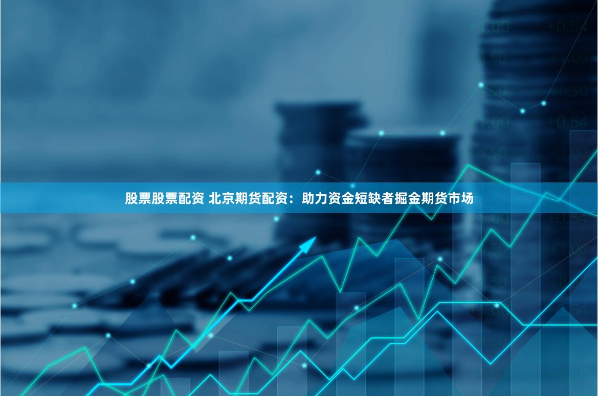 股票股票配资 北京期货配资：助力资金短缺者掘金期货市场
