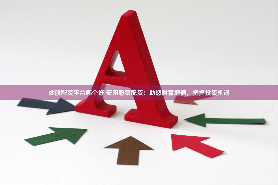 炒股配资平台哪个好 安阳股票配资：助您财富增值，把握投资机遇
