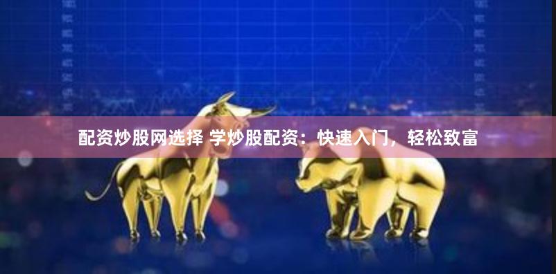 配资炒股网选择 学炒股配资：快速入门，轻松致富