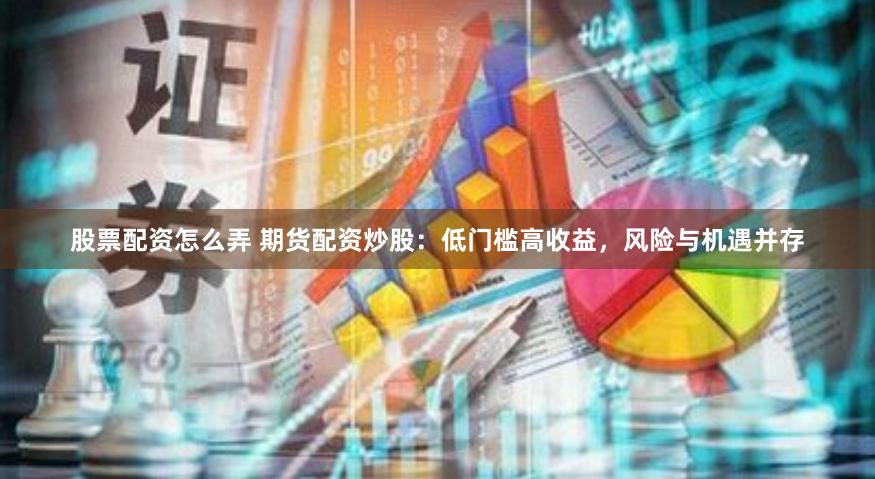 股票配资怎么弄 期货配资炒股：低门槛高收益，风险与机遇并存