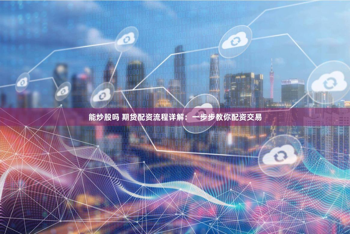 能炒股吗 期货配资流程详解：一步步教你配资交易