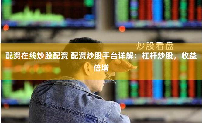 配资在线炒股配资 配资炒股平台详解：杠杆炒股，收益倍增