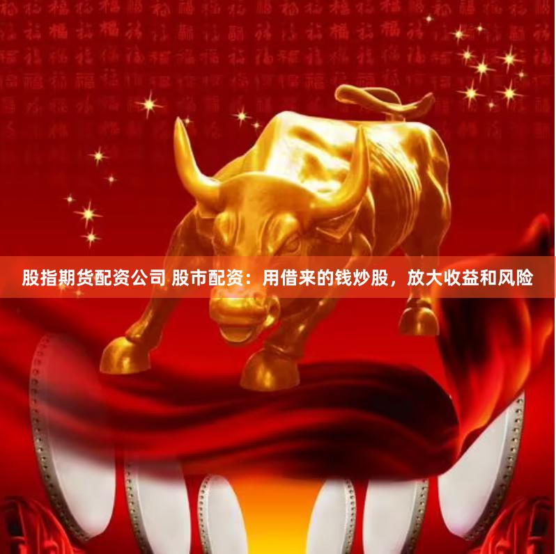 股指期货配资公司 股市配资：用借来的钱炒股，放大收益和风险