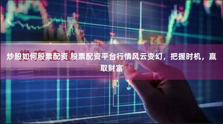 炒股如何股票配资 股票配资平台行情风云变幻，把握时机，赢取财富