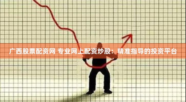 广西股票配资网 专业网上配资炒股：精准指导的投资平台