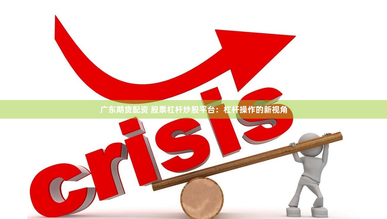 广东期货配资 股票杠杆炒股平台：杠杆操作的新视角