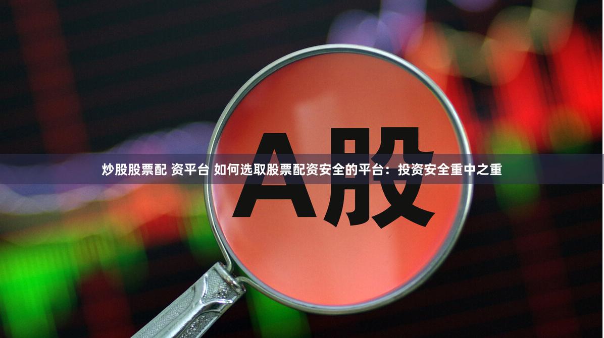 炒股股票配 资平台 如何选取股票配资安全的平台：投资安全重中之重