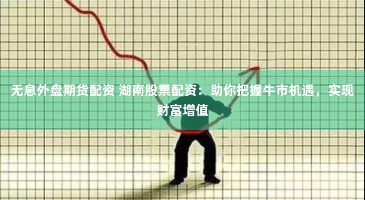 无息外盘期货配资 湖南股票配资：助你把握牛市机遇，实现财富增值