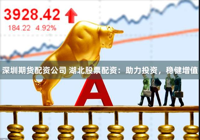 深圳期货配资公司 湖北股票配资：助力投资，稳健增值