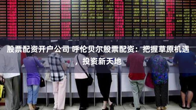 股票配资开户公司 呼伦贝尔股票配资：把握草原机遇，投资新天地