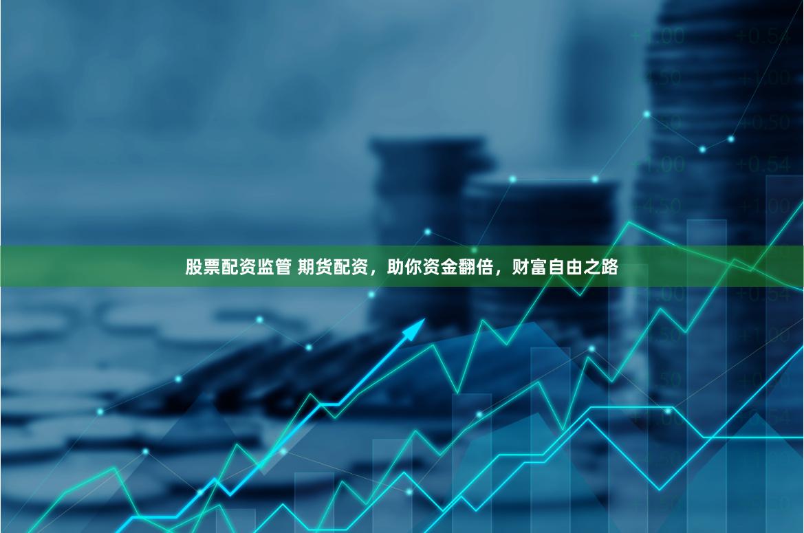 股票配资监管 期货配资，助你资金翻倍，财富自由之路