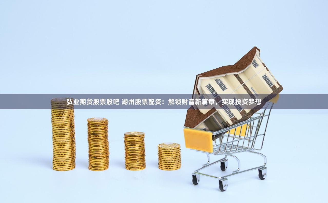 弘业期货股票股吧 湖州股票配资：解锁财富新篇章，实现投资梦想