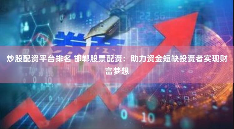 炒股配资平台排名 邯郸股票配资：助力资金短缺投资者实现财富梦想