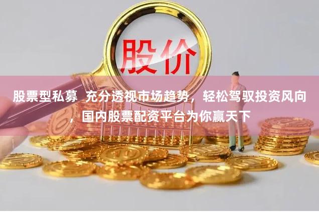 股票型私募  充分透视市场趋势，轻松驾驭投资风向，国内股票配资平台为你赢天下