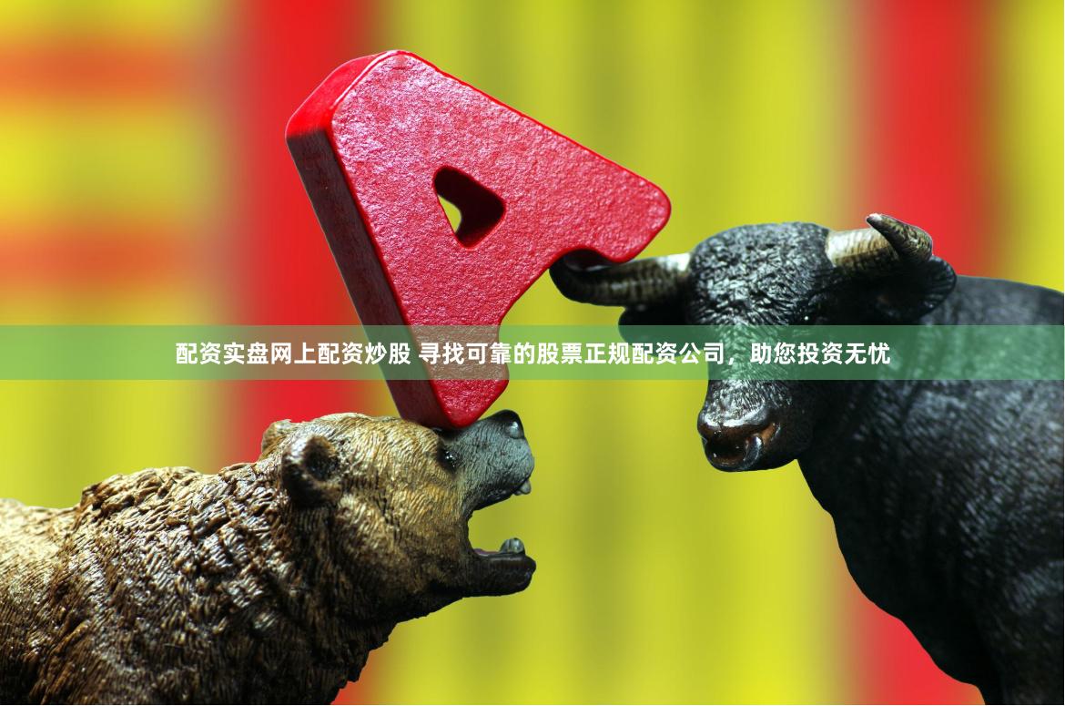 配资实盘网上配资炒股 寻找可靠的股票正规配资公司，助您投资无忧