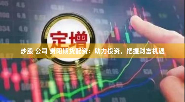 炒股 公司 贵阳期货配资：助力投资，把握财富机遇