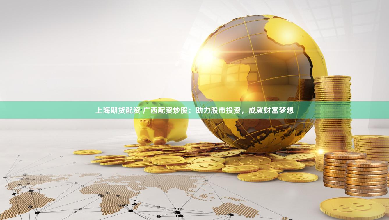 上海期货配资 广西配资炒股：助力股市投资，成就财富梦想