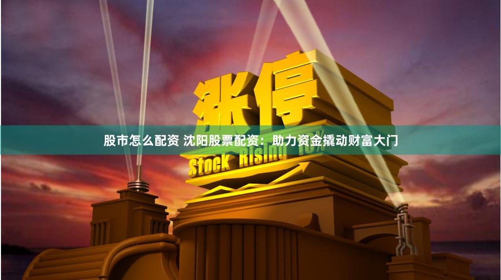 股市怎么配资 沈阳股票配资：助力资金撬动财富大门