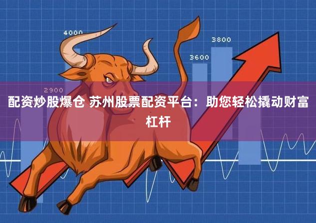 配资炒股爆仓 苏州股票配资平台：助您轻松撬动财富杠杆