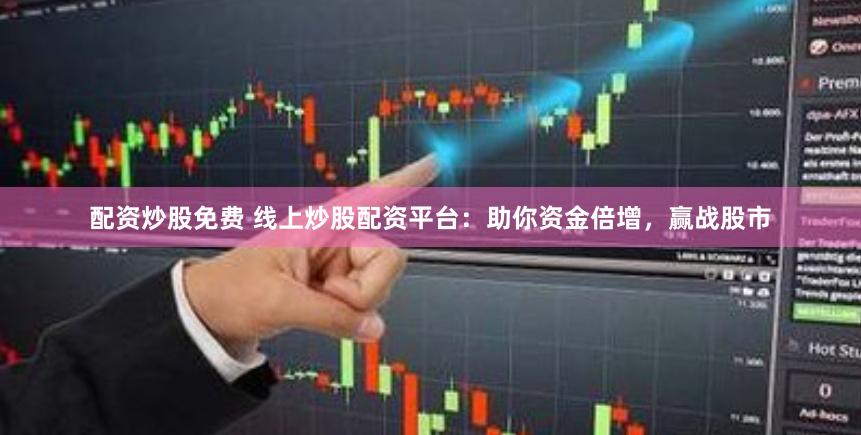配资炒股免费 线上炒股配资平台：助你资金倍增，赢战股市