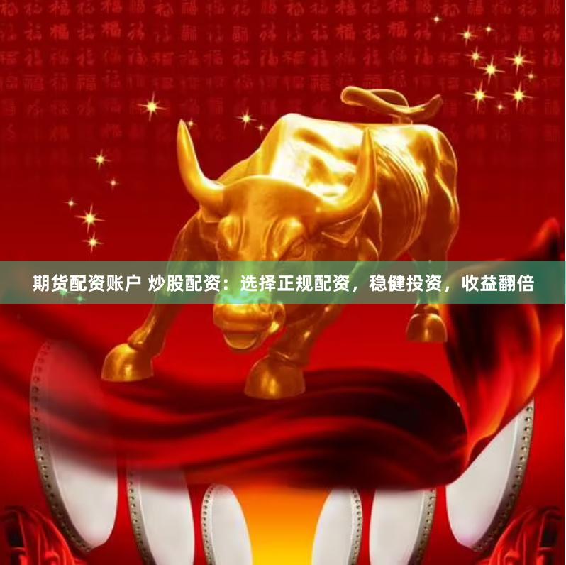 期货配资账户 炒股配资：选择正规配资，稳健投资，收益翻倍