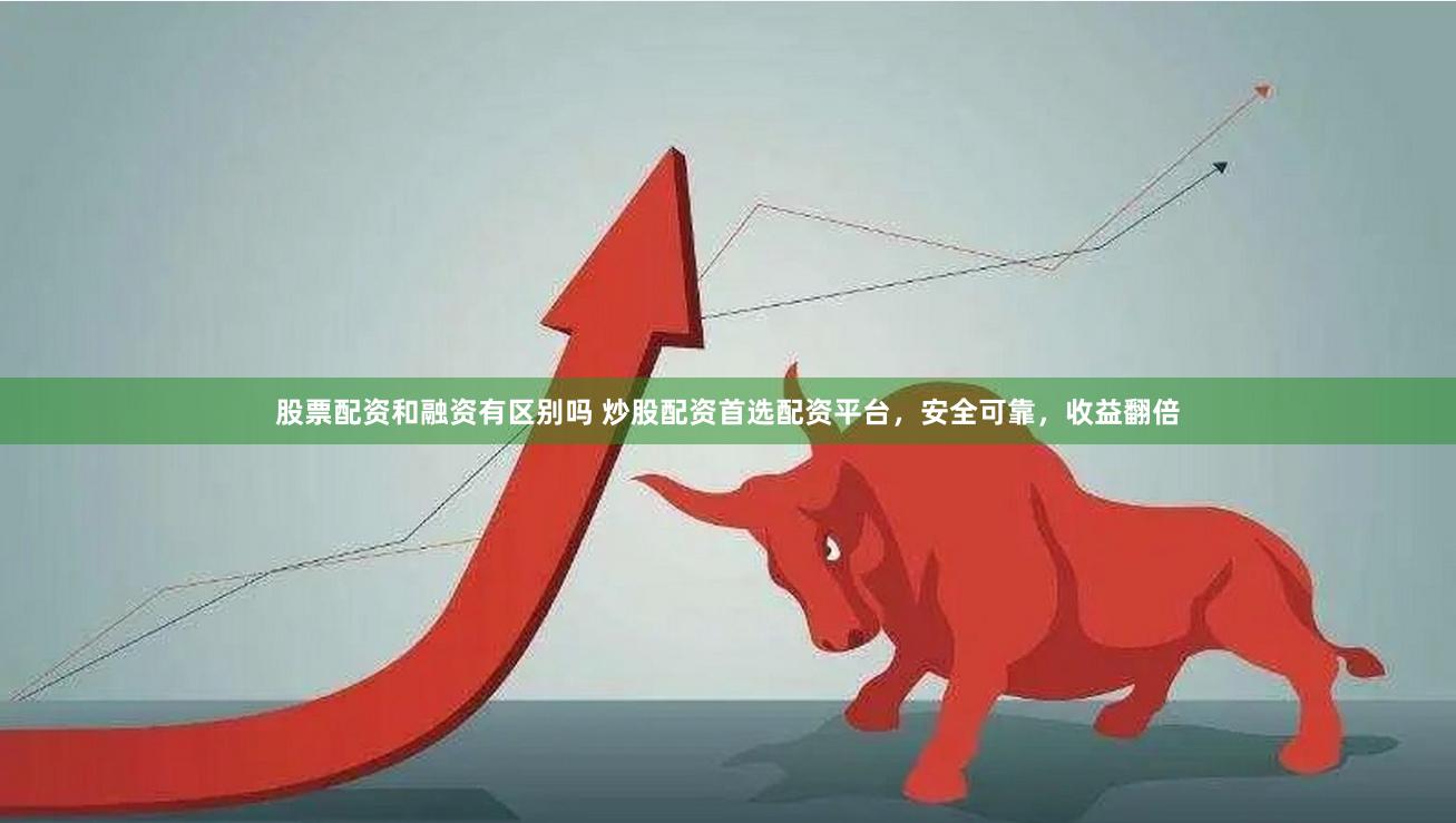 股票配资和融资有区别吗 炒股配资首选配资平台，安全可靠，收益翻倍