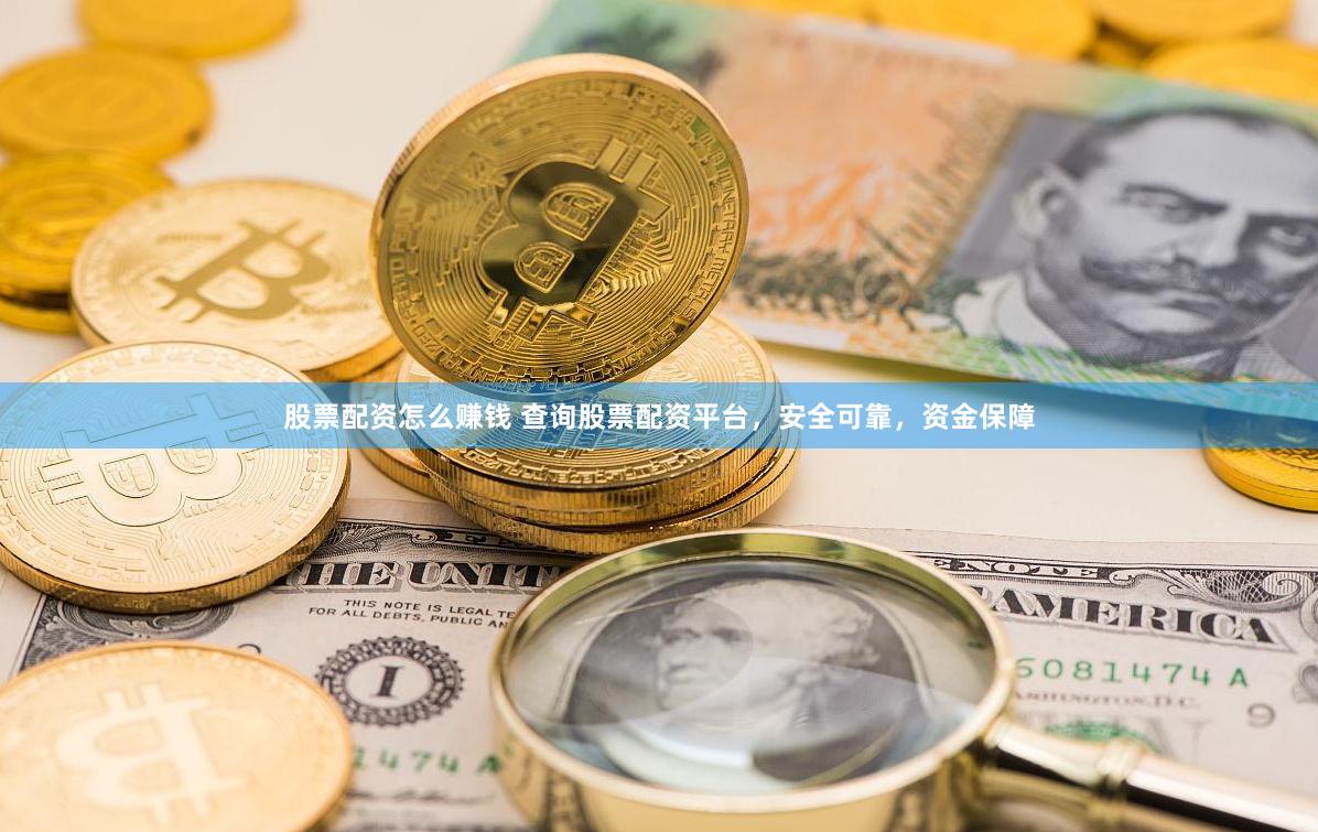 股票配资怎么赚钱 查询股票配资平台，安全可靠，资金保障