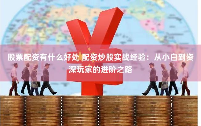 股票配资有什么好处 配资炒股实战经验：从小白到资深玩家的进阶之路