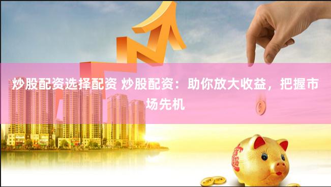 炒股配资选择配资 炒股配资：助你放大收益，把握市场先机