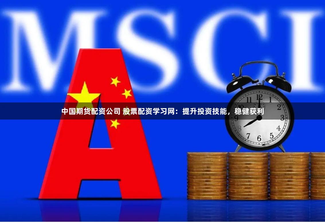 中国期货配资公司 股票配资学习网：提升投资技能，稳健获利