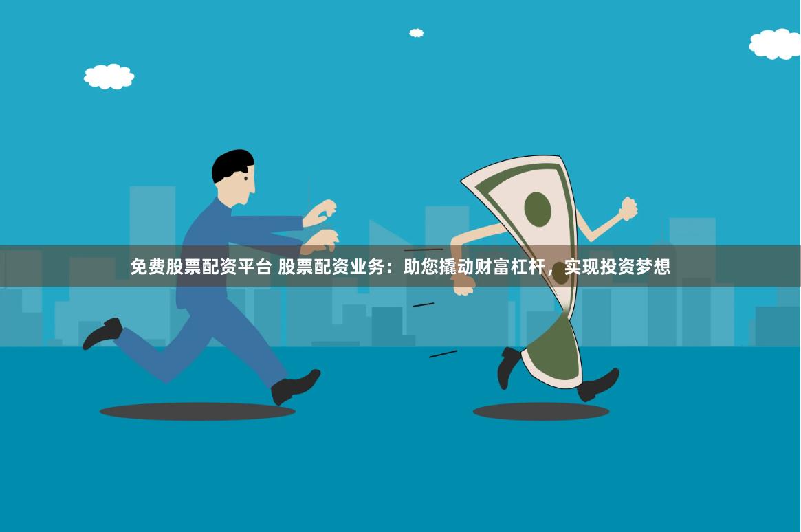 免费股票配资平台 股票配资业务：助您撬动财富杠杆，实现投资梦想