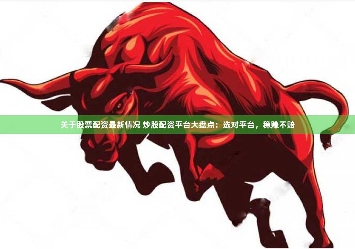 关于股票配资最新情况 炒股配资平台大盘点：选对平台，稳赚不赔