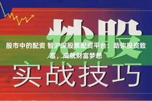 股市中的配资 智沪深股票配资平台：助你投资致富，成就财富梦想