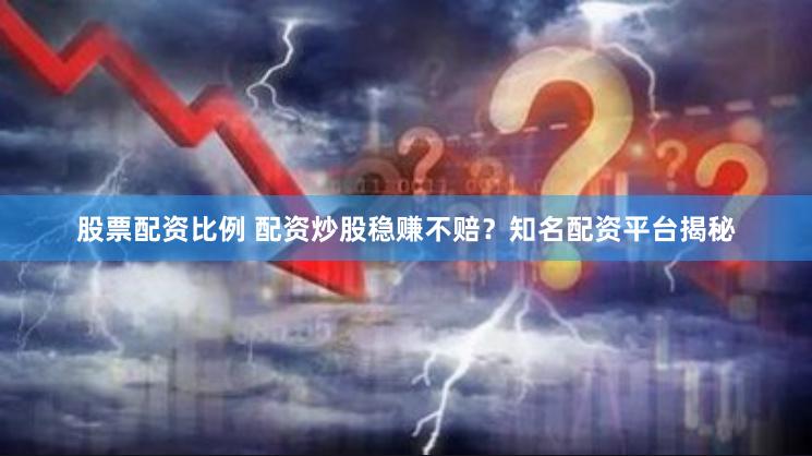 股票配资比例 配资炒股稳赚不赔？知名配资平台揭秘